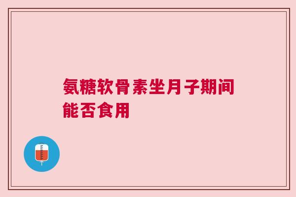 氨糖软骨素坐月子期间能否食用