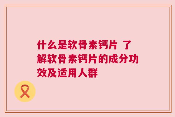 什么是软骨素钙片 了解软骨素钙片的成分功效及适用人群 什么是软骨素钙片 了解软骨素钙片的成分功效及适用人群