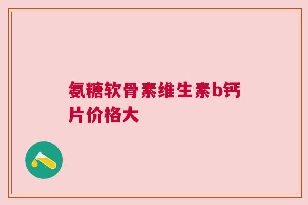 氨糖软骨素维生素b钙片价格大