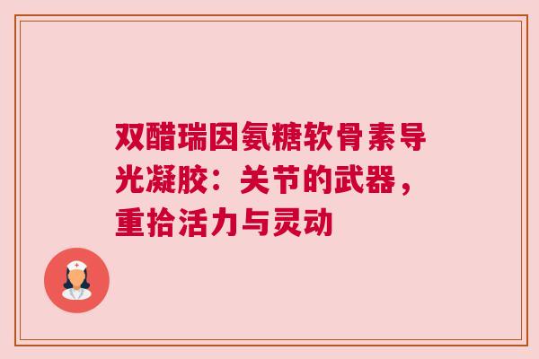 双醋瑞因氨糖软骨素导光凝胶:关节的武器,重拾活力与灵动 双醋瑞因氨糖软骨素导光凝胶:关节的武器,重拾活力与灵动