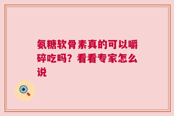 氨糖软骨素真的可以嚼碎吃吗？看看专家怎么说