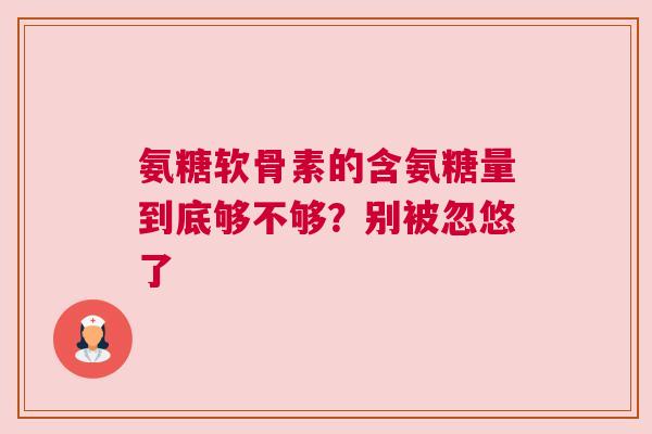 氨糖软骨素的含氨糖量到底够不够？别被忽悠了