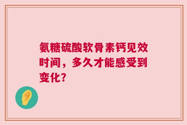 氨糖硫酸软骨素钙见效时间，多久才能感受到变化？