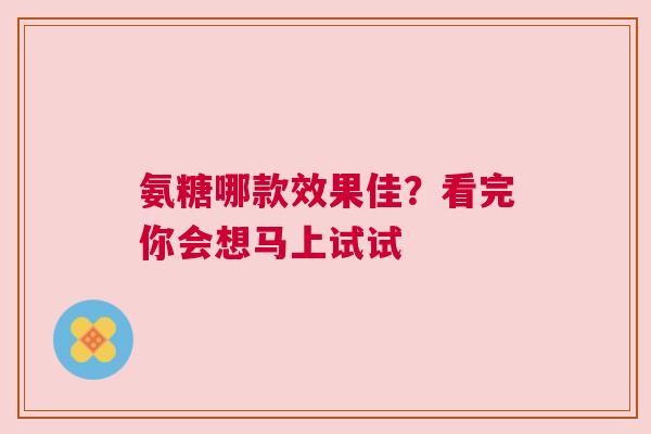 氨糖哪款效果佳?看完你会想马上试试 氨糖哪款效果佳?看完你会想马上试试