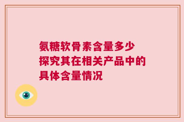 氨糖软骨素含量多少 探究其在相关产品中的具体含量情况 氨糖软骨素含量多少 探究其在相关产品中的具体含量情况