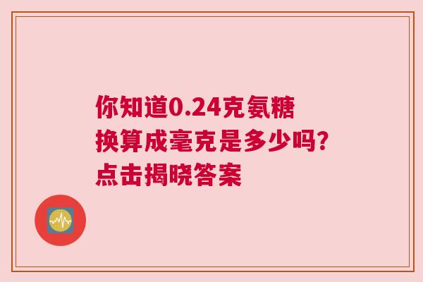 你知道0.24克氨糖换算成毫克是多少吗？点击揭晓答案