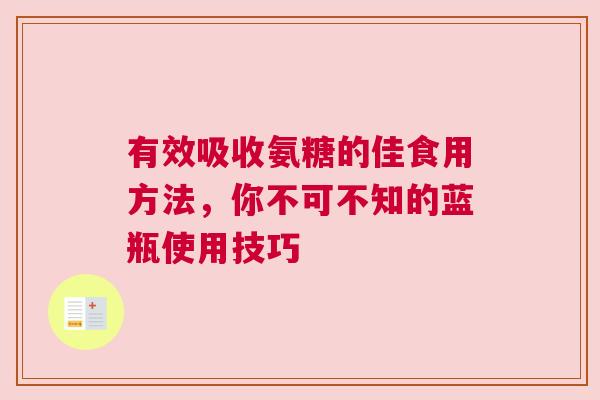 有效吸收氨糖的佳食用方法,你不可不知的蓝瓶使用技巧 有效吸收氨糖的佳食用方法,你不可不知的蓝瓶使用技巧