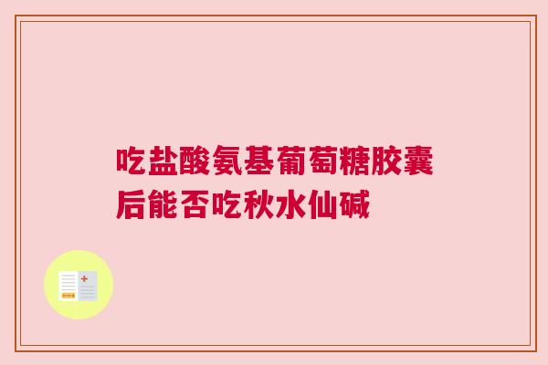 吃盐酸氨基葡萄糖胶囊后能否吃秋水仙碱