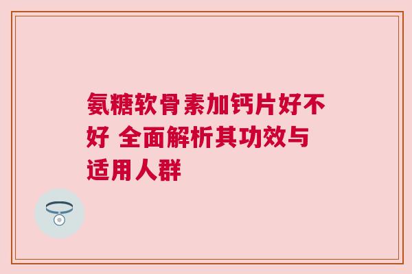 氨糖软骨素加钙片好不好 全面解析其功效与适用人群
