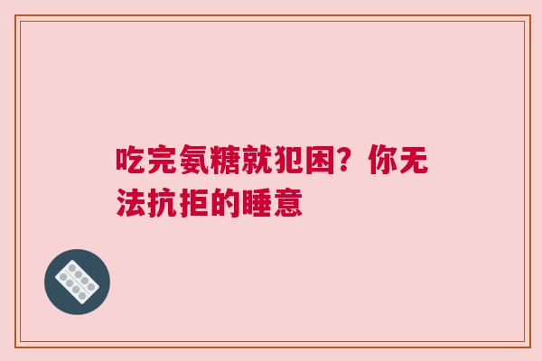 吃完氨糖就犯困？你无法抗拒的睡意