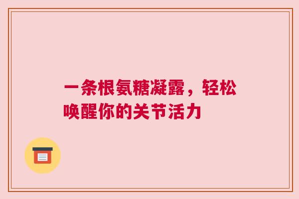 一条根氨糖凝露，轻松唤醒你的关节活力