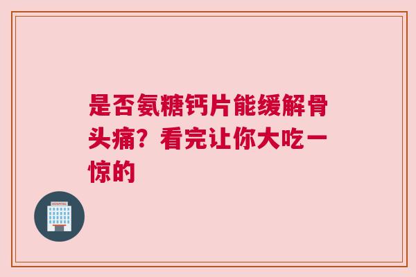 是否氨糖钙片能缓解骨头痛?看完让你大吃一惊的 是否氨糖钙片能缓解骨头痛?看完让你大吃一惊的
