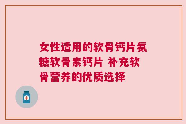 女性适用的软骨钙片氨糖软骨素钙片 补充软骨营养的优质选择