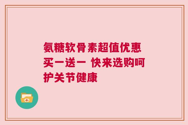 氨糖软骨素超值优惠 买一送一 快来选购呵护关节健康 氨糖软骨素超值优惠 买一送一 快来选购呵护关节健康
