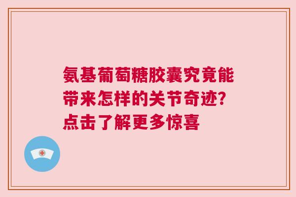 氨基葡萄糖胶囊究竟能带来怎样的关节奇迹？点击了解更多惊喜