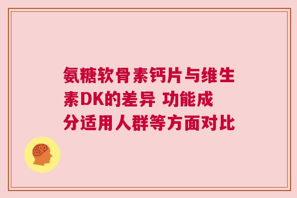 氨糖软骨素钙片与维生素DK的差异 功能成分适用人群等方面对比