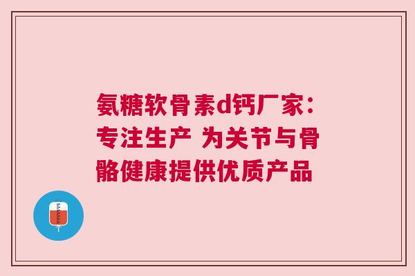 氨糖软骨素d钙厂家：专注生产 为关节与骨骼健康提供优质产品
