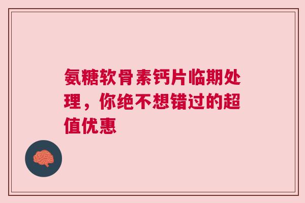 氨糖软骨素钙片临期处理，你绝不想错过的超值优惠