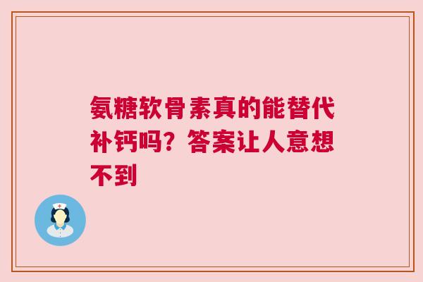 氨糖软骨素真的能替代补钙吗?答案让人意想不到 氨糖软骨素真的能替代补钙吗?答案让人意想不到