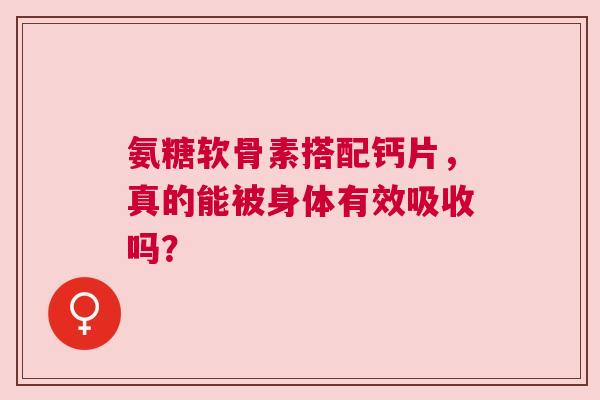 氨糖软骨素搭配钙片，真的能被身体有效吸收吗？