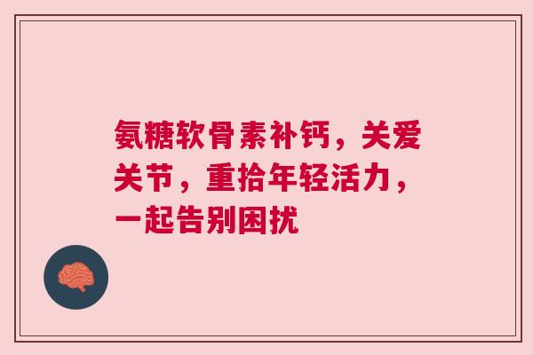 氨糖软骨素补钙,关爱关节,重拾年轻活力,一起告别困扰 氨糖软骨素补钙,关爱关节,重拾年轻活力,一起告别困扰