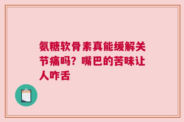 氨糖软骨素真能缓解关节痛吗？嘴巴的苦味让人咋舌