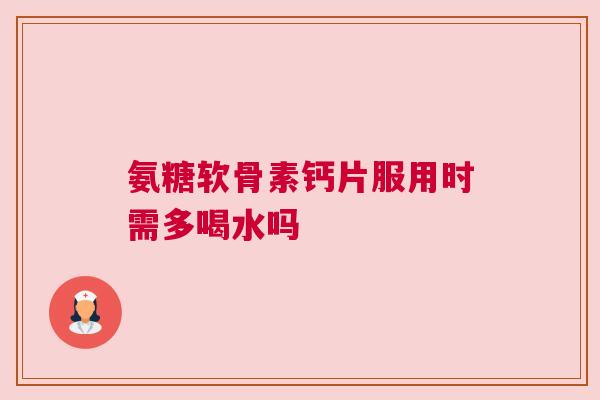 氨糖软骨素钙片服用时需多喝水吗