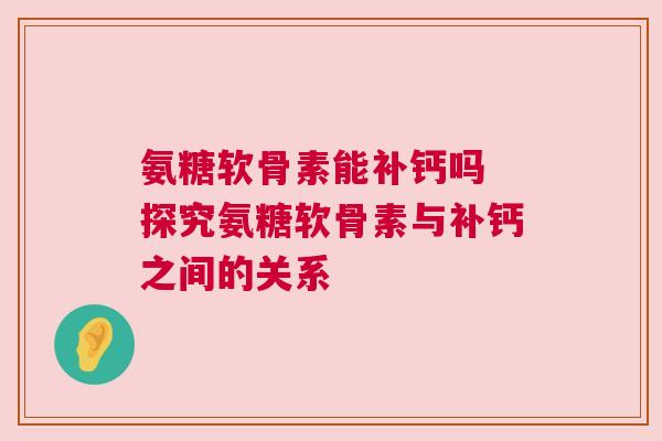 氨糖软骨素能补钙吗 探究氨糖软骨素与补钙之间的关系