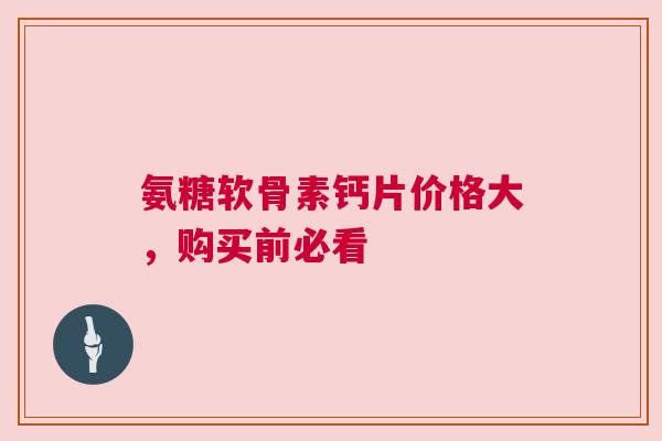 氨糖软骨素钙片价格大，购买前必看