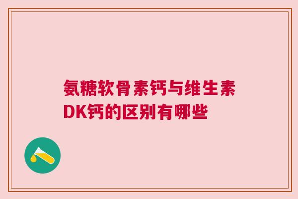 氨糖软骨素钙与维生素DK钙的区别有哪些 氨糖软骨素钙与维生素DK钙的区别有哪些