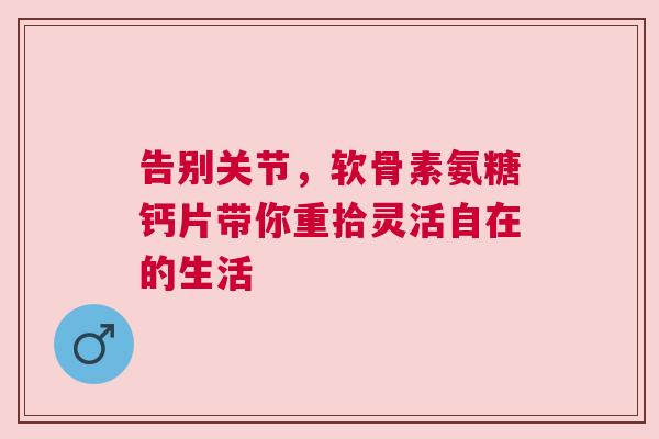 告别关节，软骨素氨糖钙片带你重拾灵活自在的生活