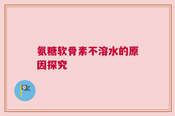 氨糖软骨素不溶水的原因探究