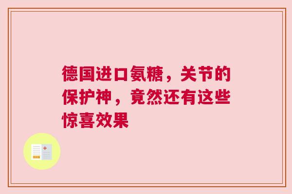 德国进口氨糖,关节的保护神,竟然还有这些惊喜效果 德国进口氨糖,关节的保护神,竟然还有这些惊喜效果
