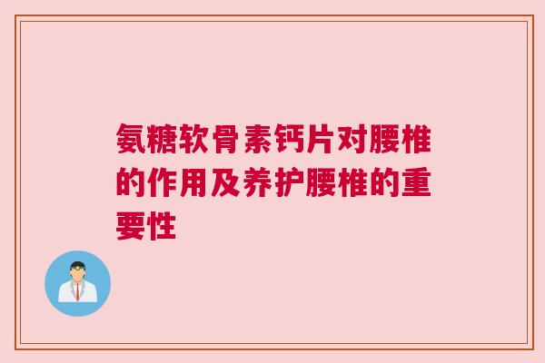 氨糖软骨素钙片对腰椎的作用及养护腰椎的重要性 氨糖软骨素钙片对腰椎的作用及养护腰椎的重要性