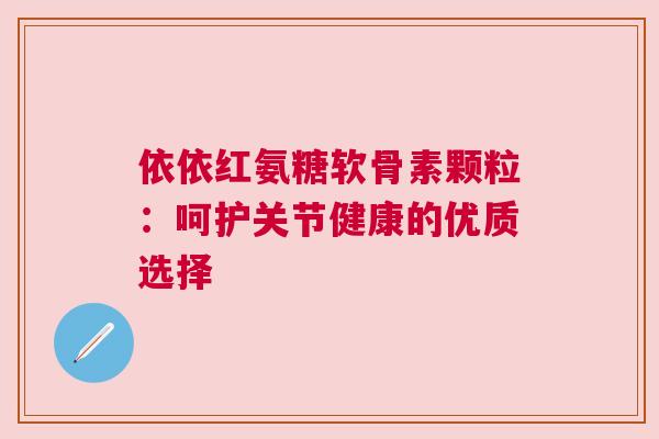 依依红氨糖软骨素颗粒：呵护关节健康的优质选择
