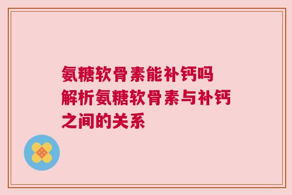 氨糖软骨素能补钙吗 解析氨糖软骨素与补钙之间的关系