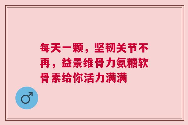 每天一颗,坚韧关节不再,益景维骨力氨糖软骨素给你活力满满 每天一颗,坚韧关节不再,益景维骨力氨糖软骨素给你活力满满