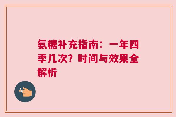 氨糖补充指南:一年四季几次?时间与效果全解析 氨糖补充指南:一年四季几次?时间与效果全解析