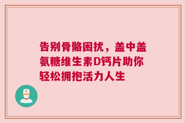 告别骨骼困扰，盖中盖氨糖维生素D钙片助你轻松拥抱活力人生