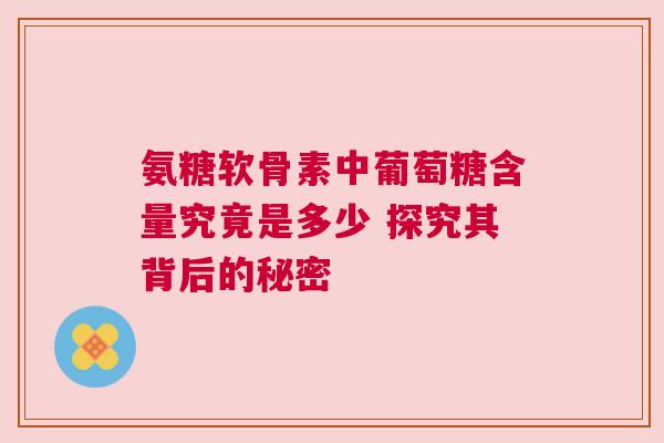 氨糖软骨素中葡萄糖含量究竟是多少 探究其背后的秘密