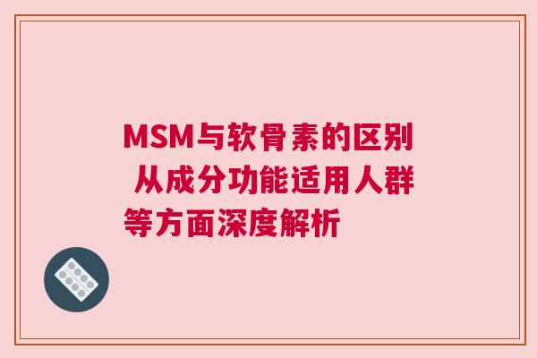 MSM与软骨素的区别 从成分功能适用人群等方面深度解析