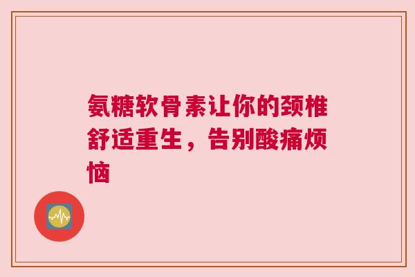 氨糖软骨素让你的颈椎舒适重生，告别酸痛烦恼