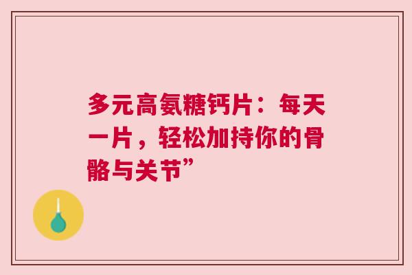多元高氨糖钙片：每天一片，轻松加持你的骨骼与关节”