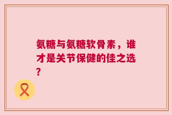 氨糖与氨糖软骨素，谁才是关节保健的佳之选？