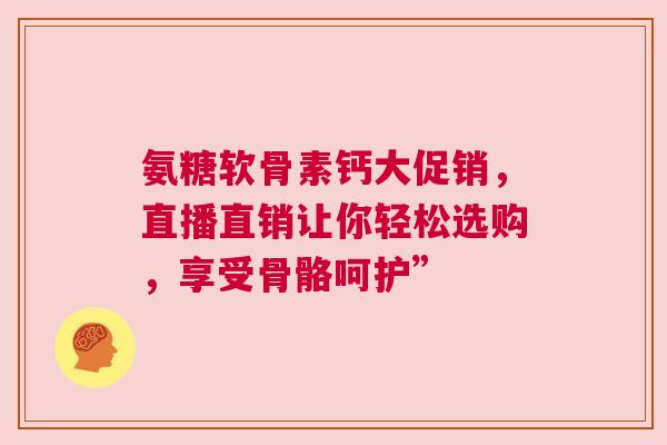 氨糖软骨素钙大促销，直播直销让你轻松选购，享受骨骼呵护”