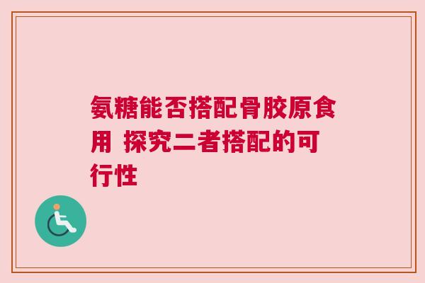 氨糖能否搭配骨胶原食用 探究二者搭配的可行性
