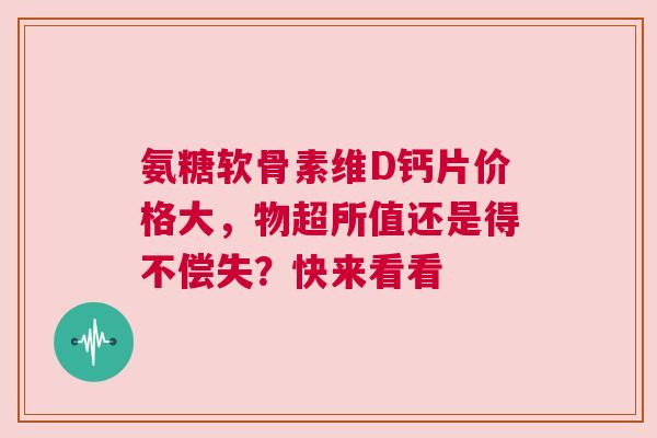 氨糖软骨素维D钙片价格大，物超所值还是得不偿失？快来看看