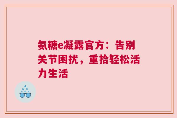 氨糖e凝露官方：告别关节困扰，重拾轻松活力生活