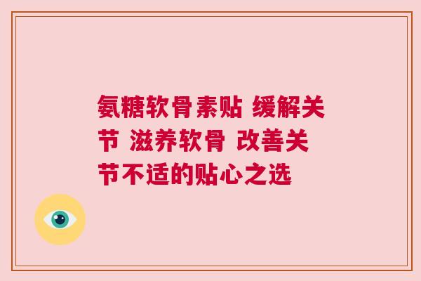 氨糖软骨素贴 缓解关节 滋养软骨 改善关节不适的贴心之选