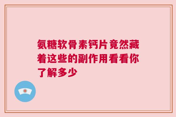 氨糖软骨素钙片竟然藏着这些的副作用看看你了解多少